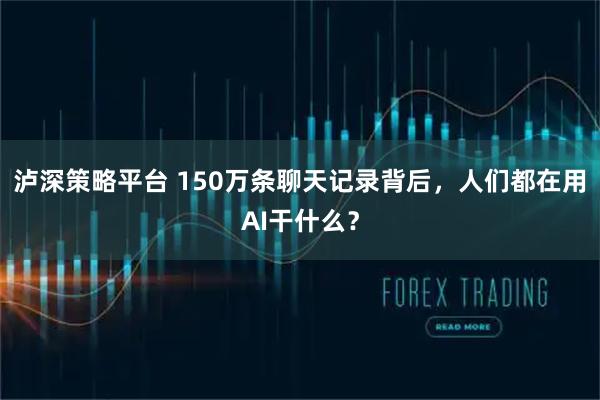 泸深策略平台 150万条聊天记录背后,人们都在用AI干什么?
