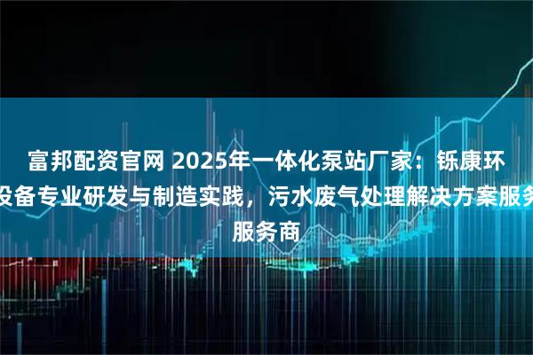 富邦配资官网 2025年一体化泵站厂家：铄康环保设备专业研发与制造实践，污水废气处理解决方案服务商