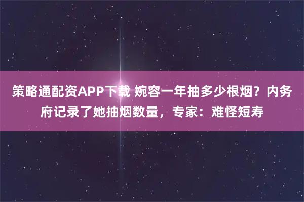 策略通配资APP下载 婉容一年抽多少根烟？内务府记录了她抽烟数量，专家：难怪短寿