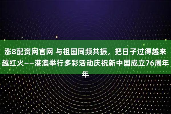 涨8配资网官网 与祖国同频共振，把日子过得越来越红火——港澳举行多彩活动庆祝新中国成立76周年