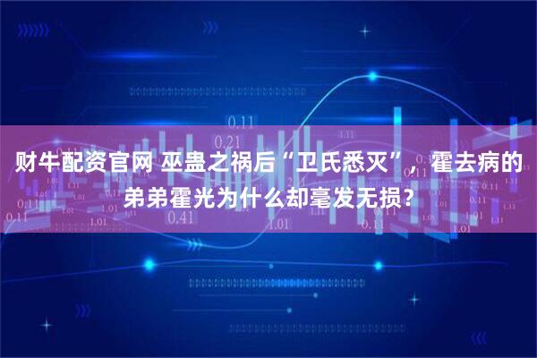 财牛配资官网 巫蛊之祸后“卫氏悉灭”，霍去病的弟弟霍光为什么却毫发无损？