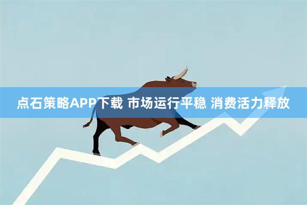 点石策略APP下载 市场运行平稳 消费活力释放