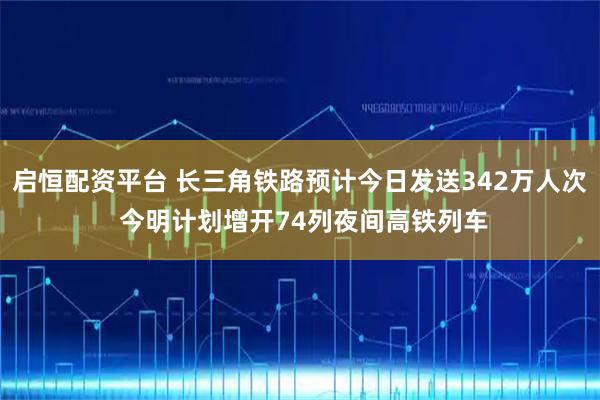 启恒配资平台 长三角铁路预计今日发送342万人次 今明计划增开74列夜间高铁列车