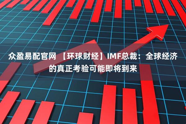 众盈易配官网 【环球财经】IMF总裁：全球经济的真正考验可能即将到来