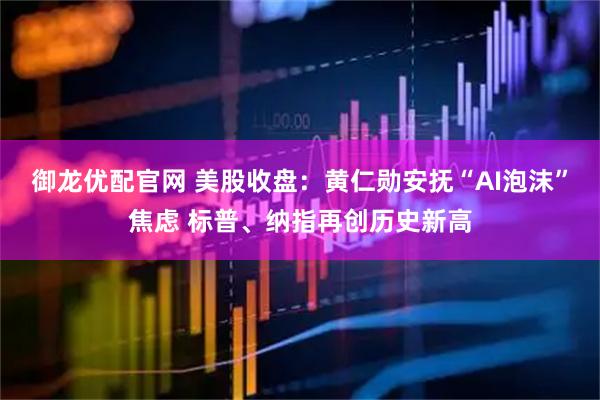 御龙优配官网 美股收盘：黄仁勋安抚“AI泡沫”焦虑 标普、纳指再创历史新高