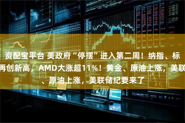 资配宝平台 美政府“停摆”进入第二周！纳指、标普500指数再创新高，AMD大涨超11%！黄金、原油上涨，美联储纪要来了