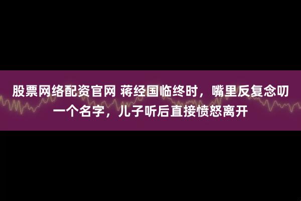 股票网络配资官网 蒋经国临终时,嘴里反复念叨一个名字,儿子听后直接愤怒离开