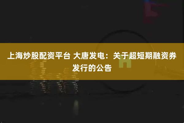 上海炒股配资平台 大唐发电：关于超短期融资券发行的公告
