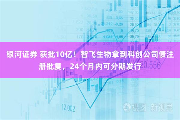 银河证券 获批10亿！智飞生物拿到科创公司债注册批复，24个月内可分期发行