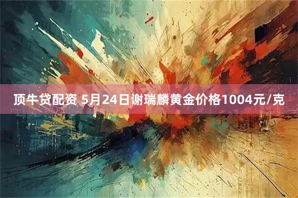 顶牛贷配资 5月24日谢瑞麟黄金价格1004元/克
