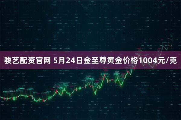 骏艺配资官网 5月24日金至尊黄金价格1004元/克