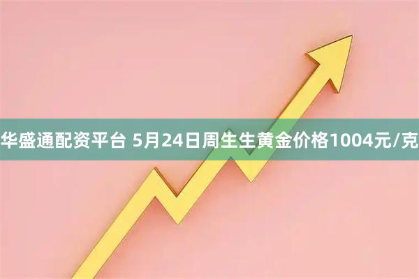 华盛通配资平台 5月24日周生生黄金价格1004元/克