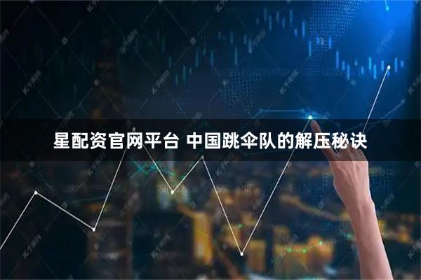 星配资官网平台 中国跳伞队的解压秘诀
