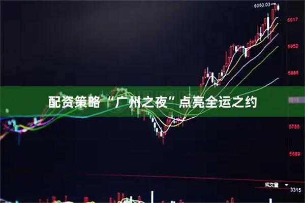 配资策略 “广州之夜”点亮全运之约