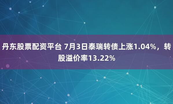 丹东股票配资平台 7月3日泰瑞转债上涨1.04%,转股溢价率13.22%