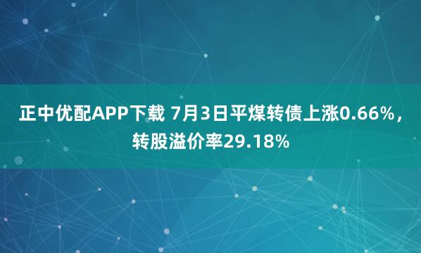 正中优配APP下载 7月3日平煤转债上涨0.66%,转股溢价率29.18%