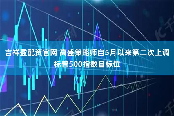 吉祥盈配资官网 高盛策略师自5月以来第二次上调标普500指数目标位