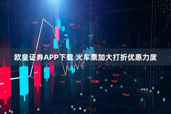 欧皇证券APP下载 火车票加大打折优惠力度