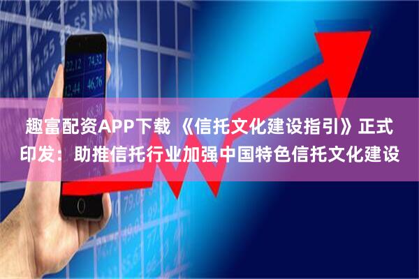 趣富配资APP下载 《信托文化建设指引》正式印发：助推信托行业加强中国特色信托文化建设