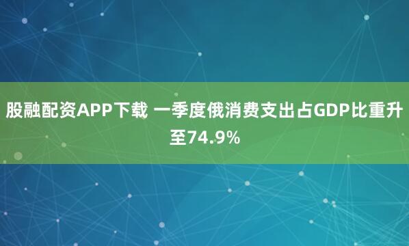 股融配资APP下载 一季度俄消费支出占GDP比重升至74.9%