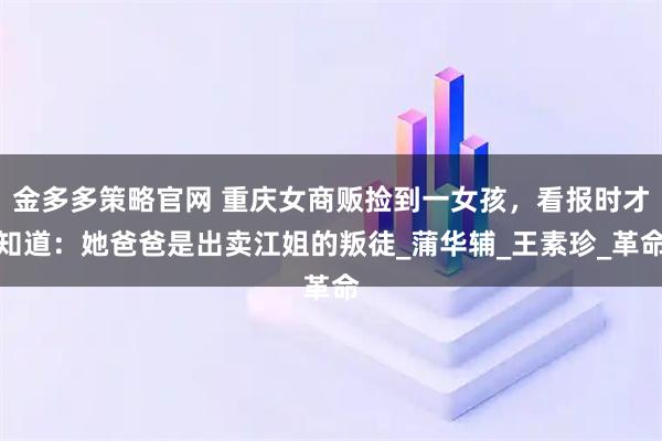 金多多策略官网 重庆女商贩捡到一女孩，看报时才知道：她爸爸是出卖江姐的叛徒_蒲华辅_王素珍_革命