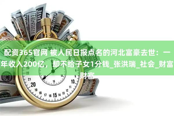 配资365官网 被人民日报点名的河北富豪去世：一年收入200亿，却不给子女1分钱_张洪瑞_社会_财富