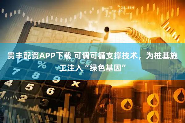 贵丰配资APP下载 可调可循支撑技术，为桩基施工注入“绿色基因”