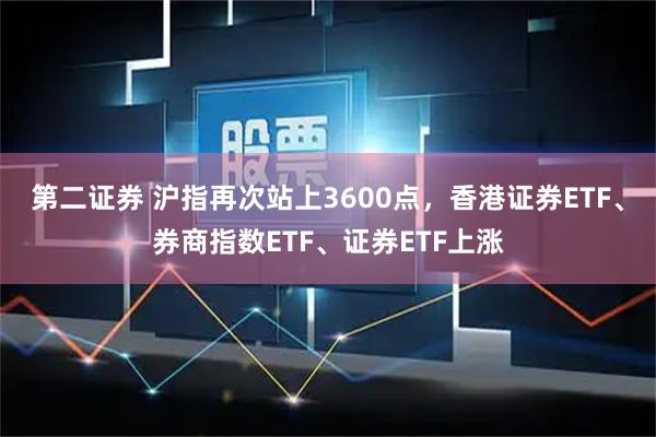 第二证券 沪指再次站上3600点，香港证券ETF、券商指数ETF、证券ETF上涨