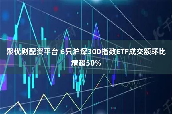 聚优财配资平台 6只沪深300指数ETF成交额环比增超50%