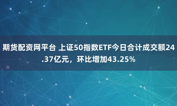 期货配资网平台 上证50指数ETF今日合计成交额24.37亿元，环比增加43.25%