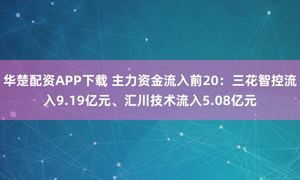 华楚配资APP下载 主力资金流入前20：三花智控流入9.19亿元、汇川技术流入5.08亿元