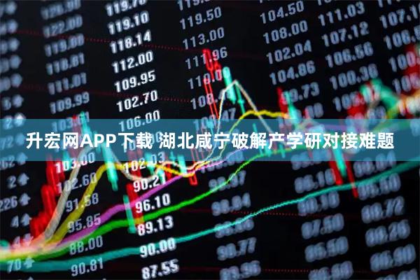 升宏网APP下载 湖北咸宁破解产学研对接难题