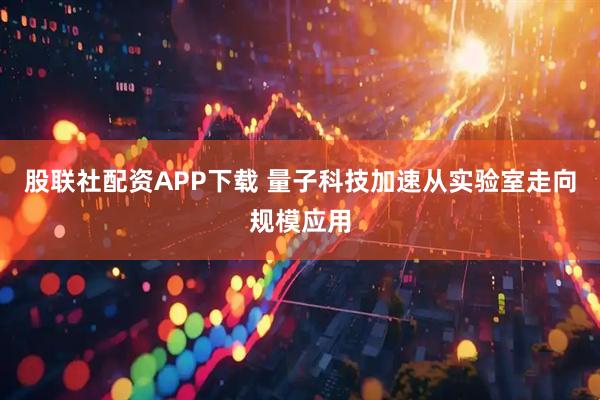 股联社配资APP下载 量子科技加速从实验室走向规模应用