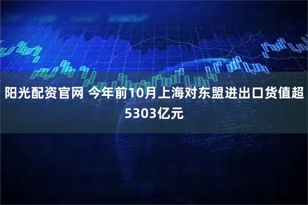 阳光配资官网 今年前10月上海对东盟进出口货值超5303亿元