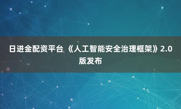 日进金配资平台 《人工智能安全治理框架》2.0版发布