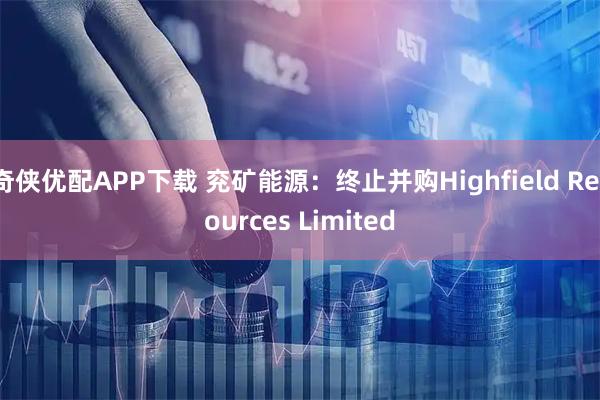 奇侠优配APP下载 兖矿能源：终止并购Highfield Resources Limited