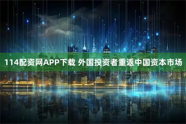 114配资网APP下载 外国投资者重返中国资本市场