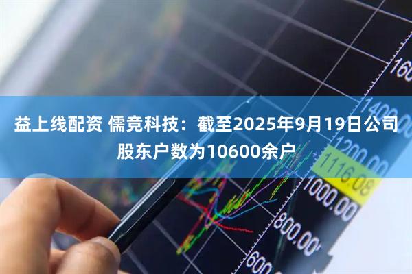 益上线配资 儒竞科技：截至2025年9月19日公司股东户数为10600余户