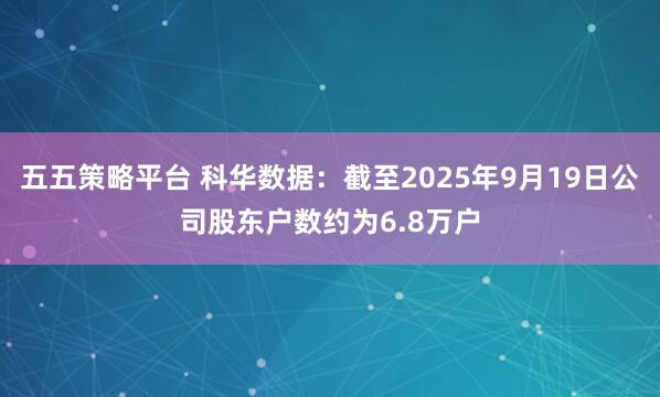 五五策略平台 科华数据：截至2025年9月19日公司股东户数约为6.8万户