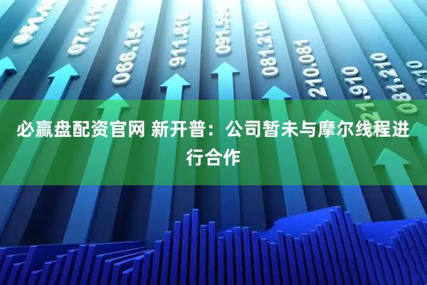 必赢盘配资官网 新开普：公司暂未与摩尔线程进行合作
