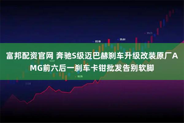 富邦配资官网 奔驰S级迈巴赫刹车升级改装原厂AMG前六后一刹车卡钳批发告别软脚