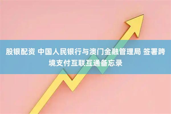 股银配资 中国人民银行与澳门金融管理局 签署跨境支付互联互通备忘录