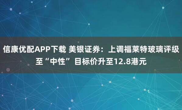 信康优配APP下载 美银证券:上调福莱特玻璃评级至“中性” 目标价升至12.8港元