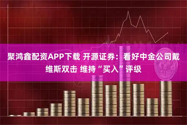 聚鸿鑫配资APP下载 开源证券：看好中金公司戴维斯双击 维持“买入”评级