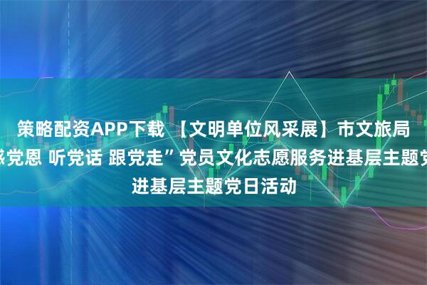 策略配资APP下载 【文明单位风采展】市文旅局开展“感党恩 听党话 跟党走”党员文化志愿服务进基层主题党日活动