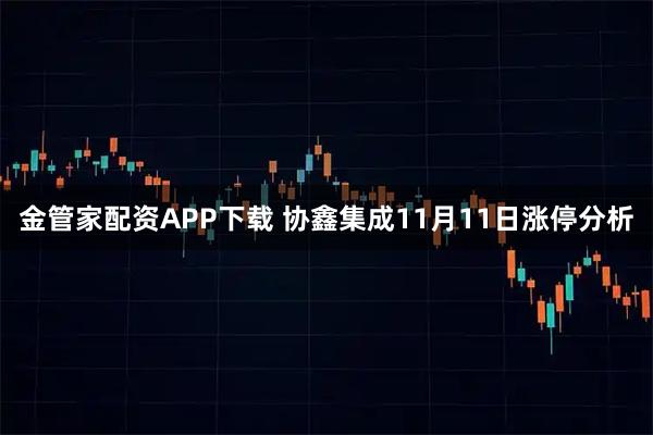金管家配资APP下载 协鑫集成11月11日涨停分析