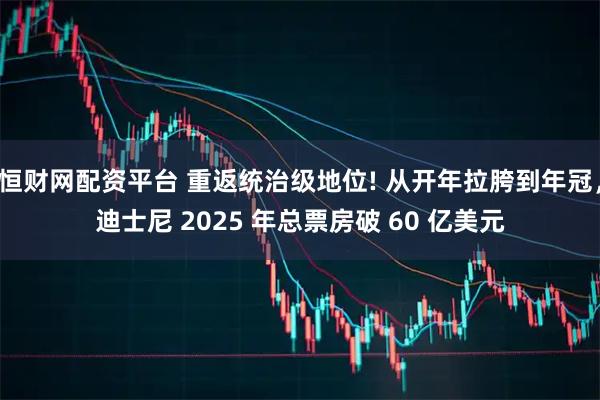 恒财网配资平台 重返统治级地位! 从开年拉胯到年冠，迪士尼 2025 年总票房破 60 亿美元