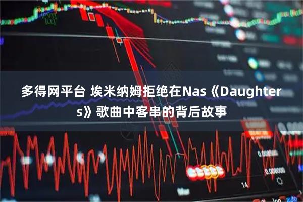 多得网平台 埃米纳姆拒绝在Nas《Daughters》歌曲中客串的背后故事