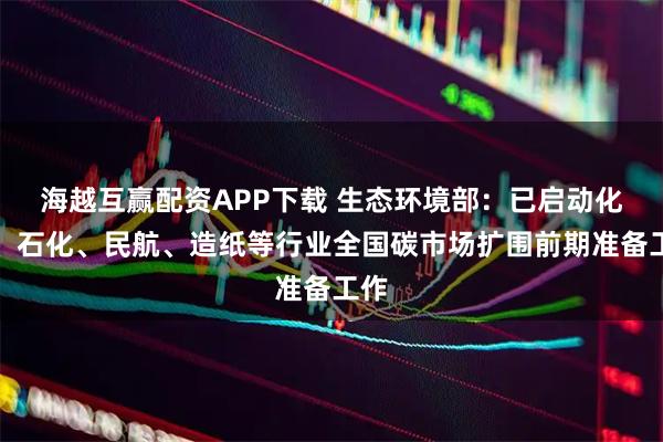 海越互赢配资APP下载 生态环境部：已启动化工、石化、民航、造纸等行业全国碳市场扩围前期准备工作