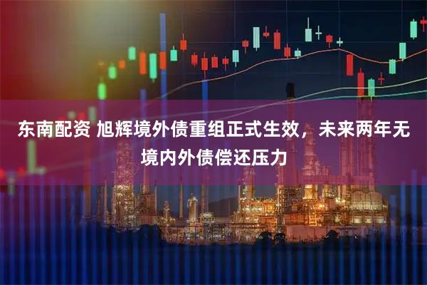 东南配资 旭辉境外债重组正式生效，未来两年无境内外债偿还压力
